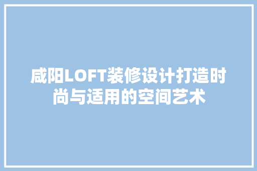 咸阳LOFT装修设计打造时尚与适用的空间艺术