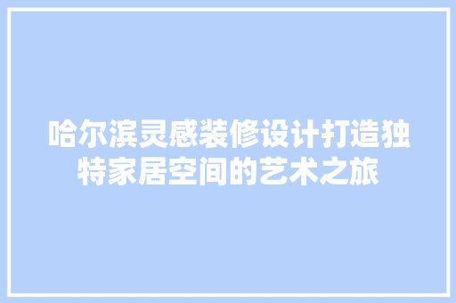 哈尔滨灵感装修设计打造独特家居空间的艺术之旅