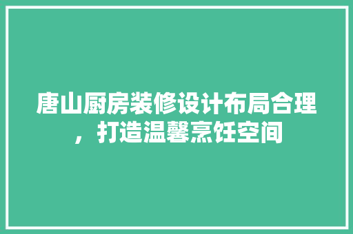唐山厨房装修设计布局合理，打造温馨烹饪空间  第1张