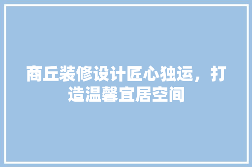 商丘装修设计匠心独运，打造温馨宜居空间