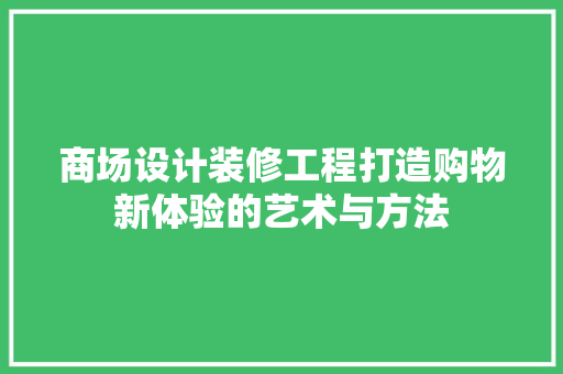 商场设计装修工程打造购物新体验的艺术与方法