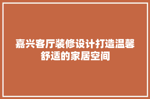 嘉兴客厅装修设计打造温馨舒适的家居空间