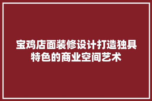 宝鸡店面装修设计打造独具特色的商业空间艺术