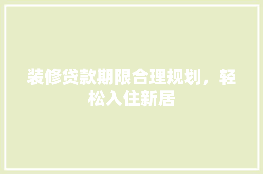 装修贷款期限合理规划，轻松入住新居