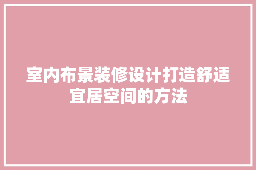 室内布景装修设计打造舒适宜居空间的方法
