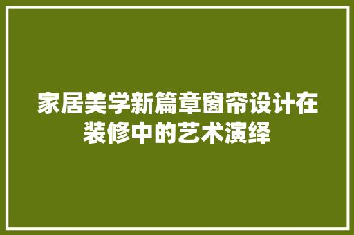 家居美学新篇章窗帘设计在装修中的艺术演绎