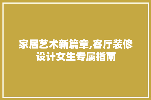家居艺术新篇章,客厅装修设计女生专属指南  第1张