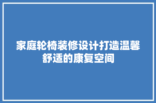 家庭轮椅装修设计打造温馨舒适的康复空间