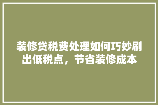 装修贷税费处理如何巧妙刷出低税点，节省装修成本