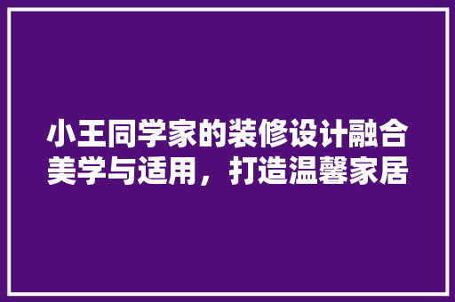 小王同学家的装修设计融合美学与适用，打造温馨家居空间