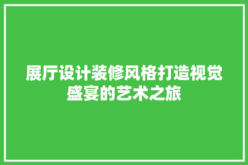 展厅设计装修风格打造视觉盛宴的艺术之旅