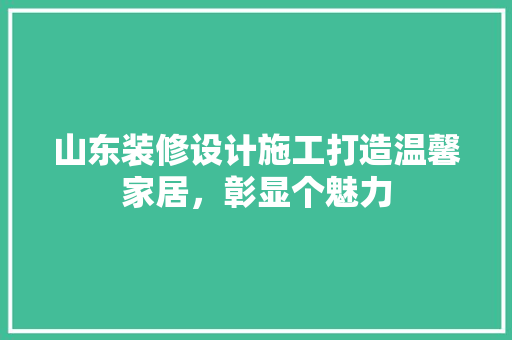 山东装修设计施工打造温馨家居，彰显个魅力
