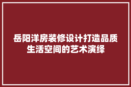 岳阳洋房装修设计打造品质生活空间的艺术演绎