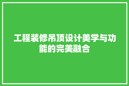 工程装修吊顶设计美学与功能的完美融合