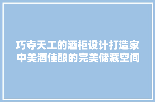 巧夺天工的酒柜设计打造家中美酒佳酿的完美储藏空间