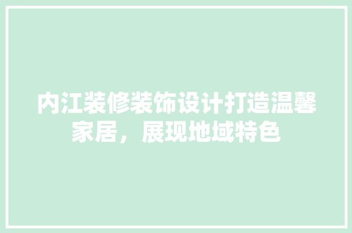 内江装修装饰设计打造温馨家居，展现地域特色