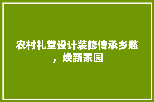 农村礼堂设计装修传承乡愁，焕新家园