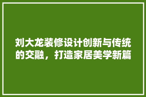 刘大龙装修设计创新与传统的交融，打造家居美学新篇章