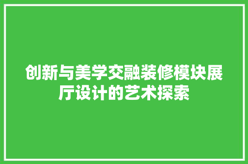 创新与美学交融装修模块展厅设计的艺术探索  第1张