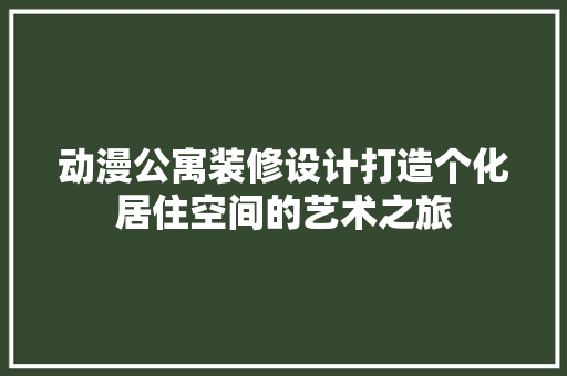 动漫公寓装修设计打造个化居住空间的艺术之旅
