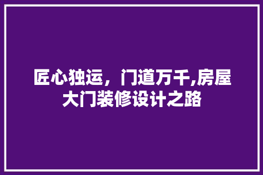 匠心独运，门道万千,房屋大门装修设计之路