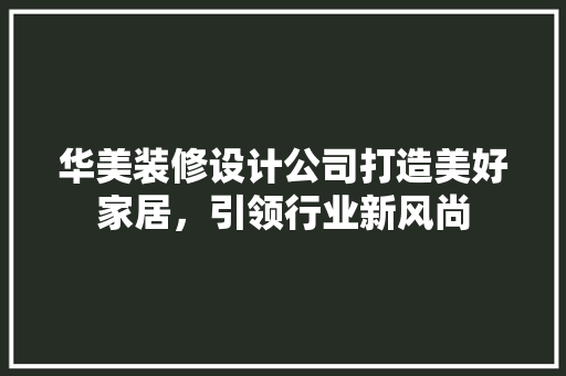 华美装修设计公司打造美好家居，引领行业新风尚