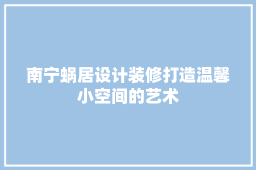 南宁蜗居设计装修打造温馨小空间的艺术