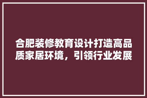 合肥装修教育设计打造高品质家居环境，引领行业发展新潮流