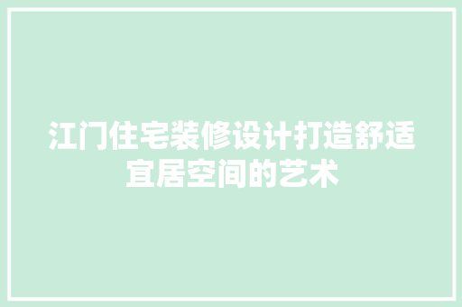 江门住宅装修设计打造舒适宜居空间的艺术