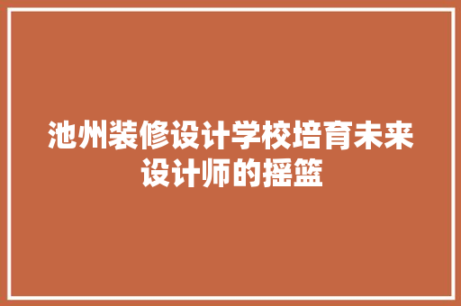 池州装修设计学校培育未来设计师的摇篮