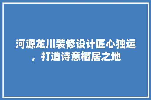 河源龙川装修设计匠心独运，打造诗意栖居之地