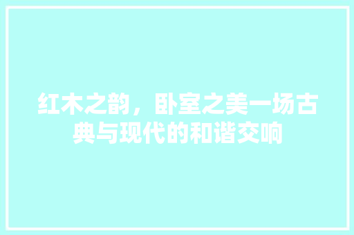 红木之韵，卧室之美一场古典与现代的和谐交响