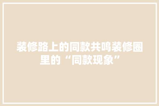 装修路上的同款共鸣装修圈里的“同款现象”