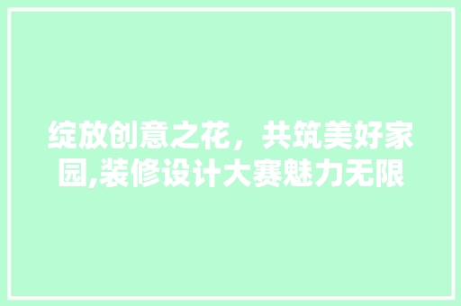 绽放创意之花，共筑美好家园,装修设计大赛魅力无限