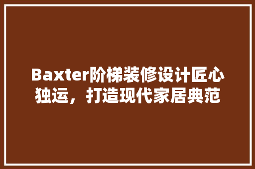 Baxter阶梯装修设计匠心独运，打造现代家居典范