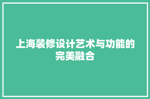 上海装修设计艺术与功能的完美融合  第1张