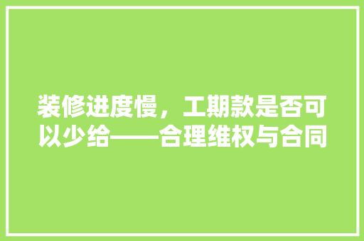 装修进度慢，工期款是否可以少给——合理维权与合同约定的解读