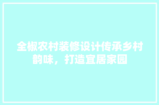 全椒农村装修设计传承乡村韵味，打造宜居家园