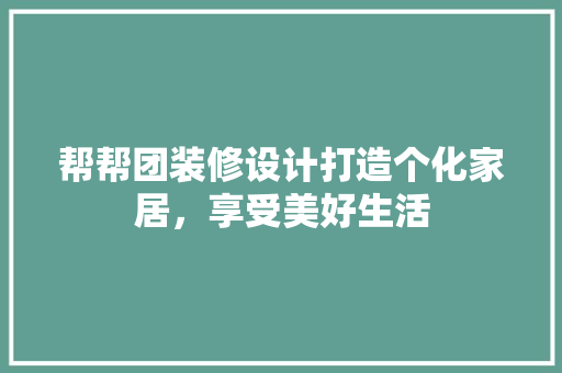 帮帮团装修设计打造个化家居，享受美好生活