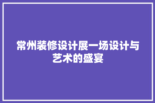 常州装修设计展一场设计与艺术的盛宴