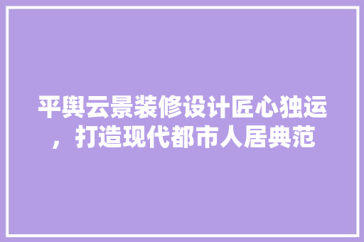 平舆云景装修设计匠心独运，打造现代都市人居典范