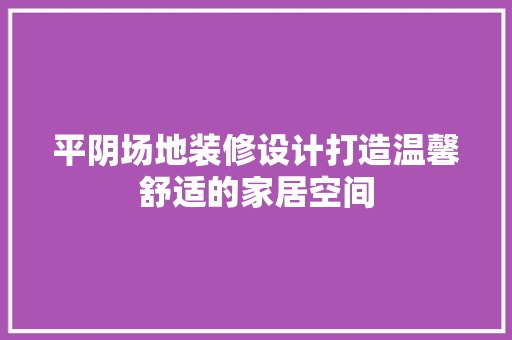 平阴场地装修设计打造温馨舒适的家居空间