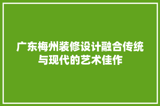 广东梅州装修设计融合传统与现代的艺术佳作