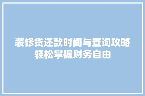 装修贷还款时间与查询攻略轻松掌握财务自由