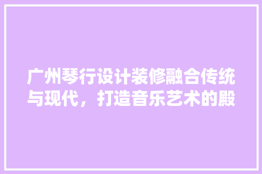 广州琴行设计装修融合传统与现代，打造音乐艺术的殿堂  第1张
