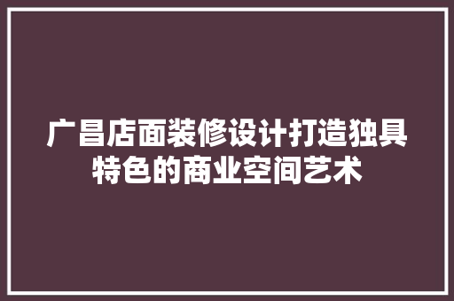 广昌店面装修设计打造独具特色的商业空间艺术