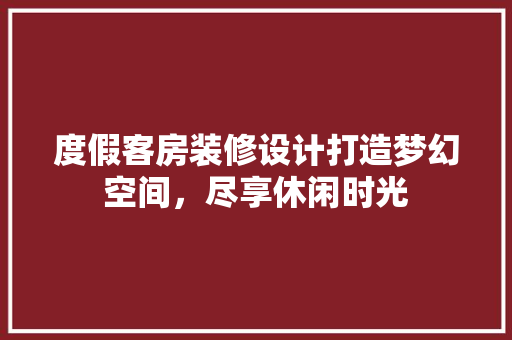 度假客房装修设计打造梦幻空间，尽享休闲时光