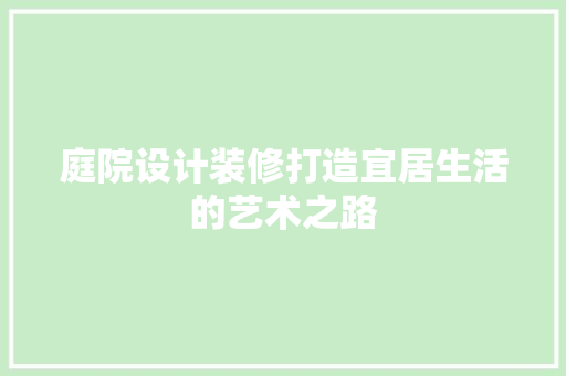 庭院设计装修打造宜居生活的艺术之路