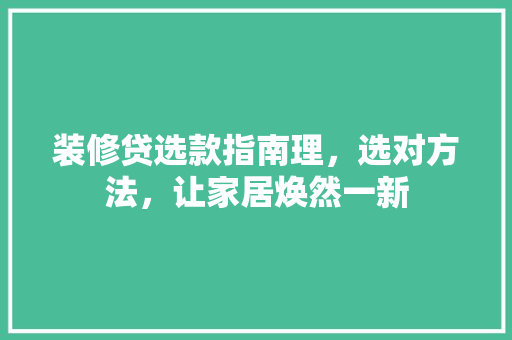 装修贷选款指南理，选对方法，让家居焕然一新  第1张