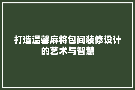 打造温馨麻将包间装修设计的艺术与智慧  第1张
